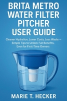 Brita Metro Water Filter Pitcher User Guide: Cleaner Hydration, Lower Costs, Less Waste – Simple Tips to Unlock Full Benefits, Even for First-Time Owners B0FWQMVWY6 Book Cover
