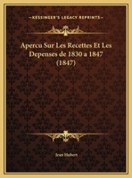 Apercu Sur Les Recettes Et Les Depenses de 1830 a 1847 (1847) 1120409527 Book Cover