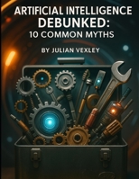 Artificial Intelligence Debunked: 10 Common Myths (The World of AI: Understanding Tomorrow, Today) B0FKZ7LCQS Book Cover