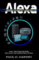Alexa Echo Instructions : 1000+ Alexa Tips and Tricks How to Use Your Amazon Alexa Devices 165090648X Book Cover