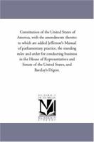 Constitution of the United States of America, with the Amendments Thereto: To Which Are Added Jefferson's Manual of Parliamentary Practice, the Standi 1425559921 Book Cover