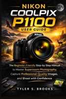 NIKON COOLPIX P1100 USER GUIDE: The Beginner-Friendly Step-by-Step Manual to Master Superzoom Photography, Capture Professional-Quality Images, and Shoot with Confidence B0GQPV1VPN Book Cover