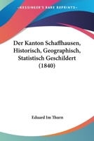 Der Kanton Schaffhausen, Historisch, Geographisch, Statistisch Geschildert (1840) 1160069298 Book Cover