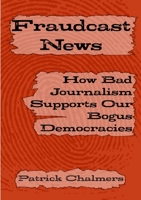 Fraudcast News: How Bad Journalism Supports Our Bogus Democracies 1471041255 Book Cover