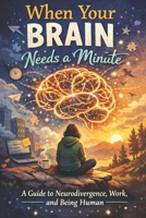 When Your Brain Needs A Minute: A Guide to Neurodivergence, Work, and Being Human B0GYJZ8Y6V Book Cover