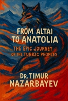 From the Altai to Anatolia: The Epic Journey of the Turkic Peoples: A Comprehensive History of Turkic Civilizations from Ancient Warriors to Modern Nations B0FMFXFRLX Book Cover
