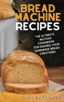 Bread Machine Recipes: The Ultimate, No-Fuss Cookbook for Baking Your Homemade Bread Creations 1801879850 Book Cover