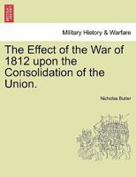 The Effect of the War of 1812 upon the Consolidation of the Union. - War College Series 1240002467 Book Cover