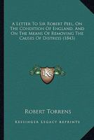 A Letter To Sir Robert Peel, On The Condition Of England, And On The Means Of Removing The Causes Of Distress 1120121388 Book Cover