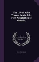 The Life of John Travers Lewis, D.D., First Archbishop of Ontario; 1341160920 Book Cover