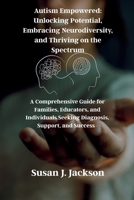 Autism Empowered: Unlocking Potential, Embracing Neurodiversity, and Thriving on the Spectrum: A Comprehensive Guide for Families, Educators, and Individuals Seeking Diagnosis, Support, and Success B0FSY16QK5 Book Cover