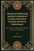 American Kickboxing and the Evolution of Combat: From Bare-Knuckle Brawls to Global Sport: How a Nation’s Fighting Spirit Forged a New Era of Striking Arts B0FFX7JJZH Book Cover