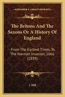 The Britons And The Saxons Or A History Of England: From The Earliest Times, To The Norman Invasion, 1066 1120029988 Book Cover