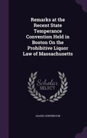 Remarks at the Recent State Temperance Convention Held in Boston On the Prohibitive Liquor Law of Massachusetts 1359315063 Book Cover
