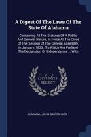 A Digest of the Laws of the State of Alabama: Containing All the Statutes of a Public and General Nature, in Force at the Close of the Session of the General Assembly, in January, 1833 to Which Are Pr 1340122790 Book Cover