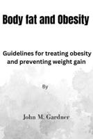 BODY FAT AND OBESITY: Guidelines for treating obesity and preventing weight gain. B0C47NHNSM Book Cover