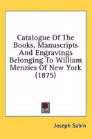 Catalogue of the Books, Manuscripts, and Engravings Belonging to William Menzies of New York 1425555241 Book Cover