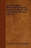 Michael Angelo Buonarroti, Sculptor, Painter, Architect: The Story of His Life and Labours - Primary Source Edition 1018012192 Book Cover