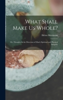 What Shall Make Us Whole?: Or, Thoughts in the Direction of Man's Spiritual and Physical Integrity 1017913404 Book Cover