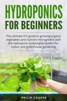 Hydroponics For Beginners: The Ultimate DIY Guide to Growing Organic Vegetables and Nutrient Microgreens with the Hydroponic Sustainable System for Indoor and Greenhouse Gardening B088B36MQ9 Book Cover