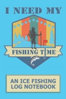 I Need My Fishing Time: An Ice fishing Log Notebook 171061904X Book Cover