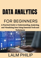 Data Analytics for Beginners: A Practical Guide to Understanding, Analyzing, and Visualizing Data Using Essential Tools and Techniques B0G6SN8NYR Book Cover