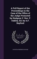 A Full Report of the Proceedings in the Case of the Office of the Judge Promoted by Hodgson V. Rev. F. Oakley, Ed. by A.F. Bayford 1356921655 Book Cover