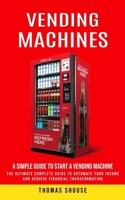 Vending Machines: A Simple Guide to Start a Vending Machine (The Ultimate Complete Guide to Automate Your Income and Achieve Financial Transformation) 0995923175 Book Cover