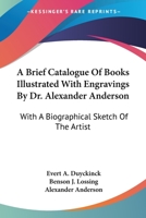 A Brief Catalogue of Books Illustrated With Engravings by Dr. Alexander Anderson: With a Biographical Sketch of the Artist 1432659766 Book Cover
