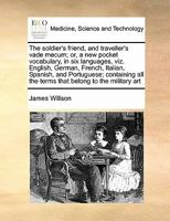 The soldier's friend, and traveller's vade mecum; or, a new pocket vocabulary, in six languages, viz. English, German, French, Italian, Spanish, and ... all the terms that belong to the military art 1171439660 Book Cover