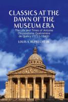 Classics at the Dawn of the Museum Era: The Life and Times of Antoine Chrysostome Quatremère de Quincy (1755-1849) 1137384077 Book Cover