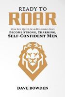 Ready to Roar: How Shy, Quiet, Self-Doubting Guys Become Strong, Charming, Self-Confident Men 1984133349 Book Cover