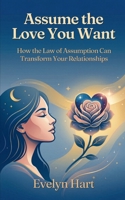 Assume the Love You Want: How the Law of Assumption Can Transform Your Relationships B0GXSG4XFJ Book Cover