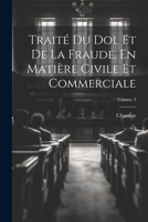 Trait� Du Dol Et de la Fraude, En Mati�re Civile Et Commerciale; Volume 3 1022492810 Book Cover