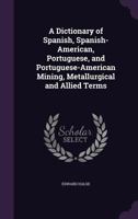 A Dictionary of Spanish, Spanish-American, Portuguese, and Portuguese-American Mining, Metallurgical and Allied Terms 054890135X Book Cover