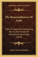 The Reasonableness of Faith, with an Appendix Containing Hymns and Verses of Consolation and Hope 1104399474 Book Cover