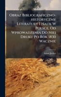 Obraz Bibliograficzno-historyczny Literatury I Nauk W Polsce, Od Wprowadzenia Do Niej Druku Po Rok 1830 Wacznie (Polish Edition) 1024787672 Book Cover