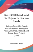 Sweet Childhood, And Its Helpers In Heathen Lands: Being A Record Of Church Missionary Work Among The Young, In Africa, The East, And Prince Rupert's Land 1165690861 Book Cover