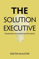 The Solution Executive: Transform Your Expertise Into Impact 1733502661 Book Cover