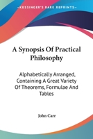 A Synopsis Of Practical Philosophy: Alphabetically Arranged, Containing A Great Variety Of Theorems, Formulae And Tables 0548508879 Book Cover