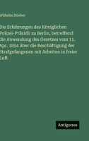 Die Erfahrungen des Königlichen Polizei-Präsidii zu Berlin, betreffend die Anwendung des Gesetzes vom 11. Apr. 1854 über die Beschäftigung der Strafgefangenen mit Arbeiten in freier Luft 3563966176 Book Cover