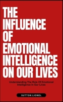 THE INFLUENCE OF EMOTIONAL INTELLIGENCE ON OUR LIVES: Understanding The Role Of Emotional Intelligence In Our Lives B0DS9XJP4Y Book Cover