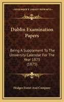 Dublin Examination Papers: Being A Supplement To The University Calendar For The Year 1875 1164625438 Book Cover