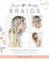 Twist Me Pretty Braids: 45 Step-By-Step Tutorials for Beautiful, Everyday Hairstyles 1612437281 Book Cover