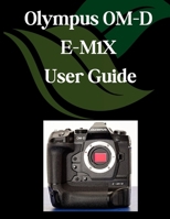 Olympus OM-D E-M1X User Guide: A Comprehensive and Detailed Manual for Photographers and Creatives for Beginners and Seniors, Troubleshooting Tips, and Advanced Settings Explained B0F6CY1B8F Book Cover