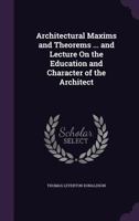 Architectural Maxims and Theorems ... and Lecture On the Education and Character of the Architect - Primary Source Edition 1340712660 Book Cover