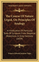 The Course Of Nature Urged, On Principles Of Analogy: In Vindication Of Particular Texts Of Scripture From Skeptical Objections, In Sixty Sections 1165105268 Book Cover