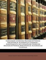 Catalogus Codicum Manuscriptorum Bibliothecæ Academicæ Gissensis--Additamenta Ad Catalogum Codicum Manuscriptorum Bibliothecae Academicae Gissensis 1148435050 Book Cover