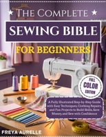 The Complete Sewing Bible for Beginners: A Fully Illustrated Step-by-Step Guide with Easy Techniques, Clothing Repairs, and Fun Projects to Build Skills, Save Money, and Sew with Confidence B0GFFXD2P1 Book Cover