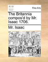 The Britannia compos'd by Mr. Isaac 1706. 1170099297 Book Cover